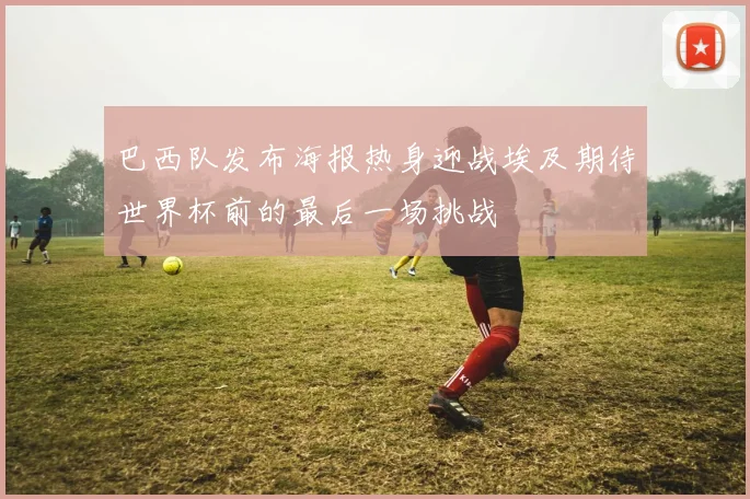 巴西队发布海报热身迎战埃及期待世界杯前的最后一场挑战