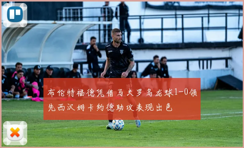 布伦特福德凭借马夫罗乌龙球1-0领先西汉姆卡约德助攻表现出色