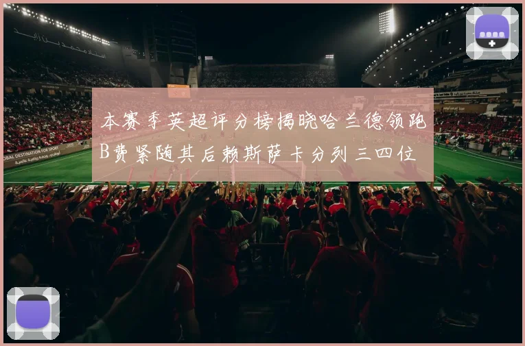本赛季英超评分榜揭晓哈兰德领跑B费紧随其后赖斯萨卡分列三四位