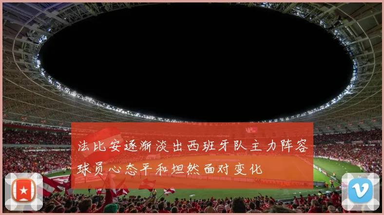 法比安逐渐淡出西班牙队主力阵容球员心态平和坦然面对变化