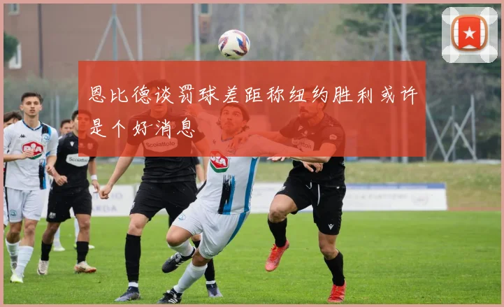 恩比德谈罚球差距称纽约胜利或许是个好消息