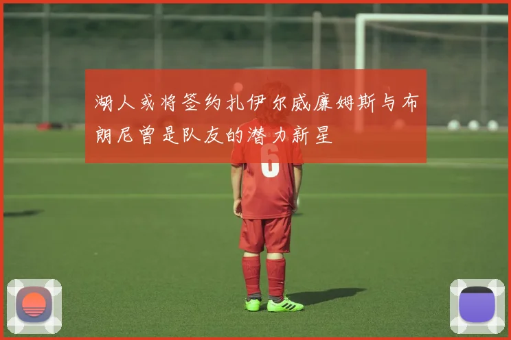 湖人或将签约扎伊尔威廉姆斯与布朗尼曾是队友的潜力新星