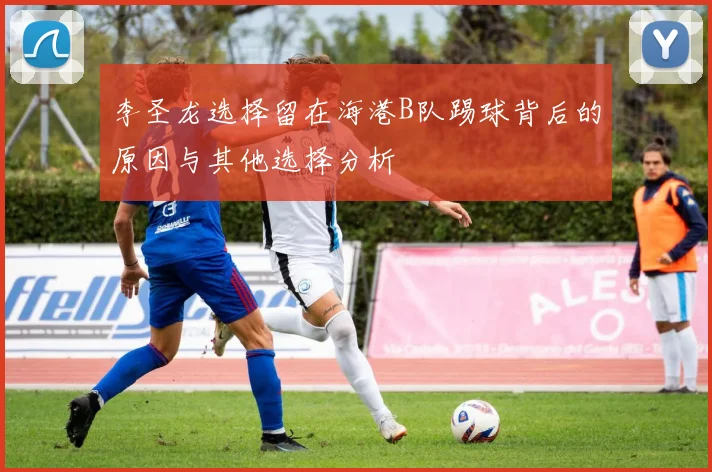 李圣龙选择留在海港B队踢球背后的原因与其他选择分析