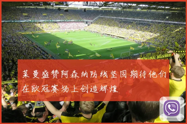 莱曼盛赞阿森纳防线坚固期待他们在欧冠赛场上创造辉煌