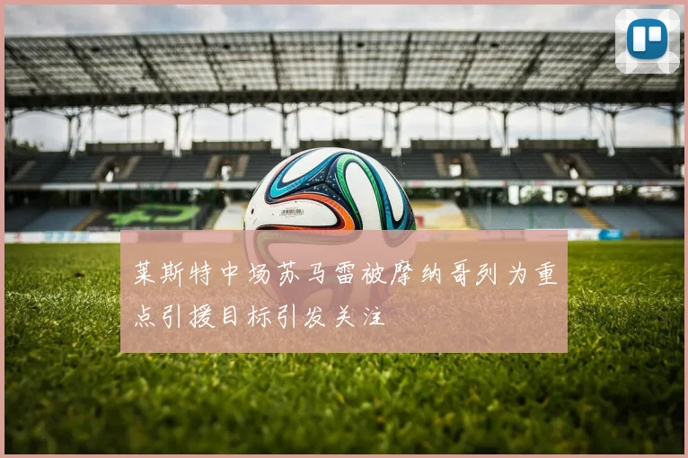 莱斯特中场苏马雷被摩纳哥列为重点引援目标引发关注