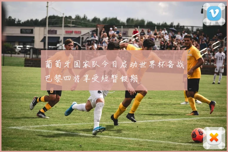 葡萄牙国家队今日启动世界杯备战巴黎四将享受短暂假期