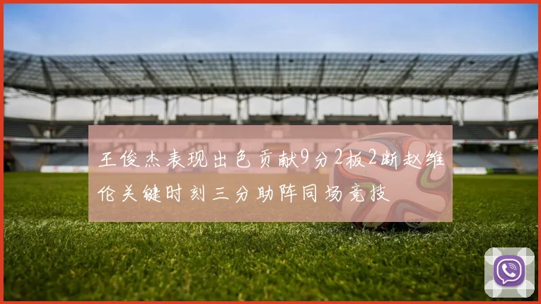 王俊杰表现出色贡献9分2板2断赵维伦关键时刻三分助阵同场竞技
