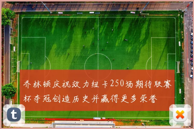乔林顿庆祝效力纽卡250场期待联赛杯夺冠创造历史并赢得更多荣誉