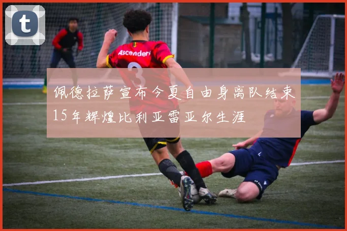 佩德拉萨宣布今夏自由身离队结束15年辉煌比利亚雷亚尔生涯