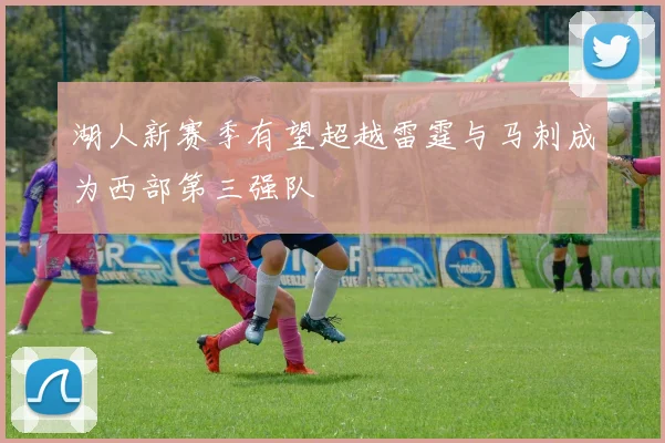 湖人新赛季有望超越雷霆与马刺成为西部第三强队