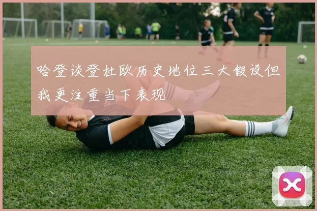 哈登谈登杜欧历史地位三大假设但我更注重当下表现