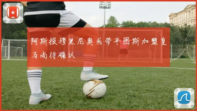 阿斯报穆里尼奥或带平图斯加盟皇马尚待确认