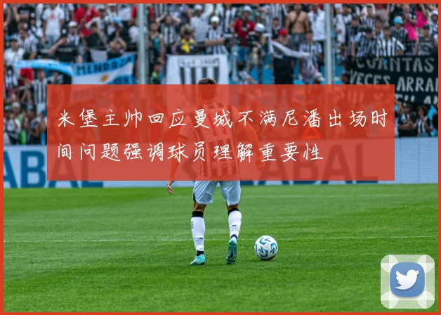 米堡主帅回应曼城不满尼潘出场时间问题强调球员理解重要性