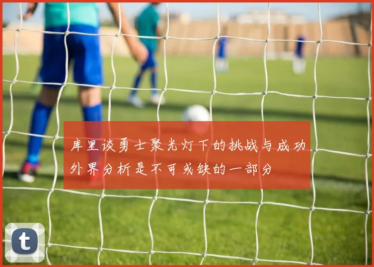 库里谈勇士聚光灯下的挑战与成功外界分析是不可或缺的一部分