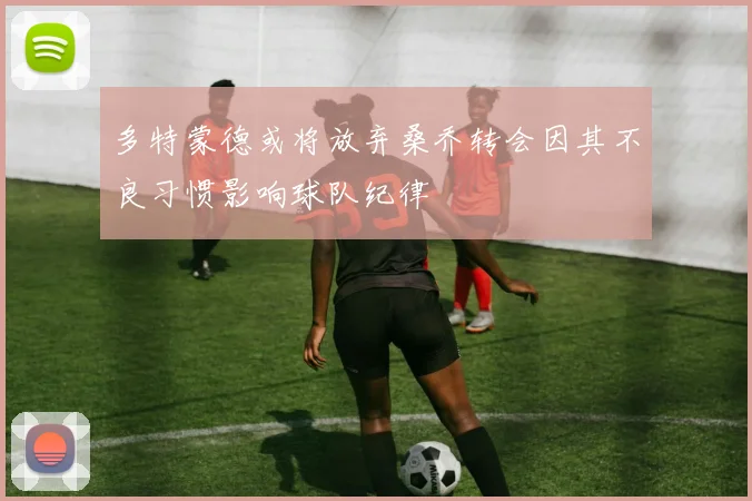 多特蒙德或将放弃桑乔转会因其不良习惯影响球队纪律