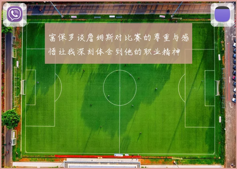 富保罗谈詹姆斯对比赛的尊重与感悟让我深刻体会到他的职业精神