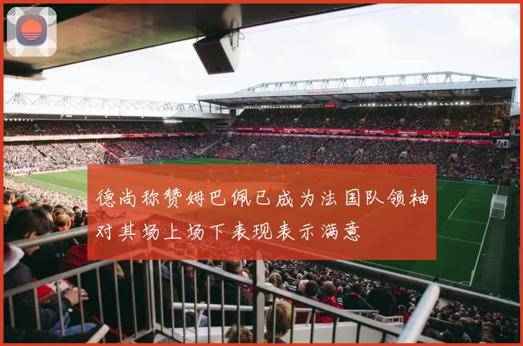 德尚称赞姆巴佩已成为法国队领袖对其场上场下表现表示满意