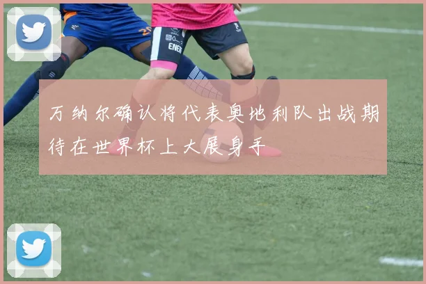 万纳尔确认将代表奥地利队出战期待在世界杯上大展身手