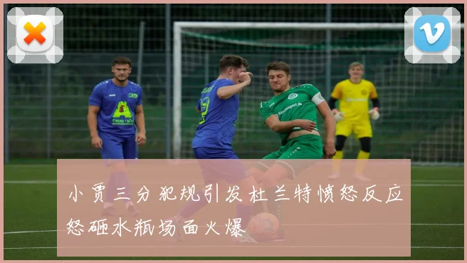小贾三分犯规引发杜兰特愤怒反应怒砸水瓶场面火爆