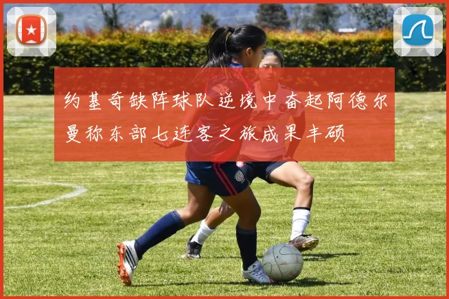 约基奇缺阵球队逆境中奋起阿德尔曼称东部七连客之旅成果丰硕